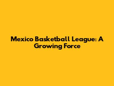 Mexico Basketball League: A Growing Force