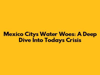 Mexico City's Water Woes: A Deep Dive Into Today's Crisis