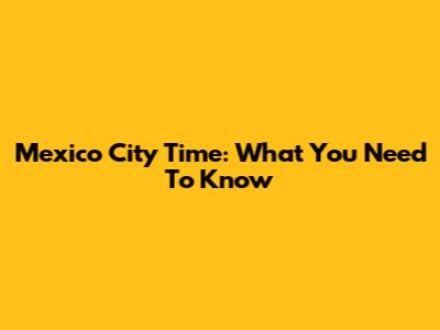 Mexico City Time: What You Need To Know