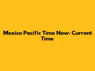Mexico Pacific Time Now: Current Time