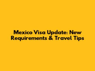 Mexico Visa Update: New Requirements & Travel Tips