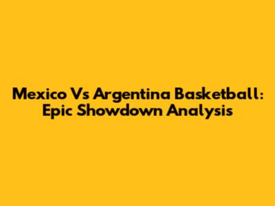 Mexico Vs Argentina Basketball: Epic Showdown Analysis