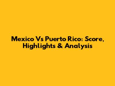 Mexico Vs Puerto Rico: Score, Highlights & Analysis