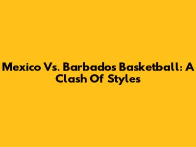 Mexico Vs. Barbados Basketball: A Clash Of Styles