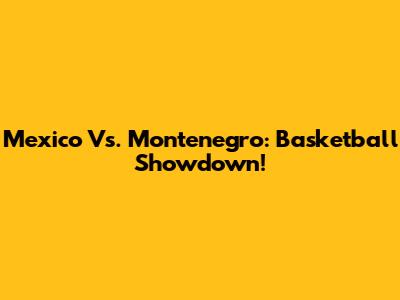 Mexico Vs. Montenegro: Basketball Showdown!