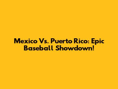 Mexico Vs. Puerto Rico: Epic Baseball Showdown!