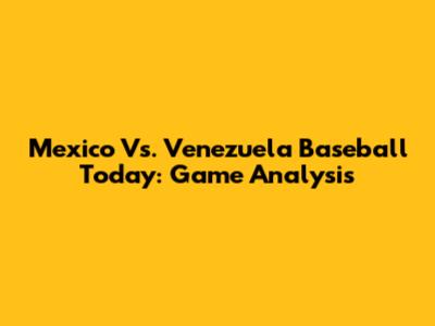 Mexico Vs. Venezuela Baseball Today: Game Analysis