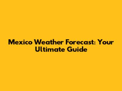 Mexico Weather Forecast: Your Ultimate Guide