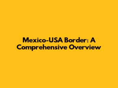 Mexico-USA Border: A Comprehensive Overview