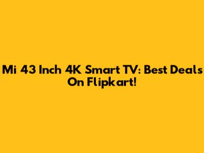 Mi 43 Inch 4K Smart TV: Best Deals On Flipkart!