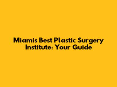 Miami's Best Plastic Surgery Institute: Your Guide