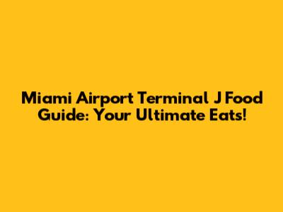 Miami Airport Terminal J Food Guide: Your Ultimate Eats!