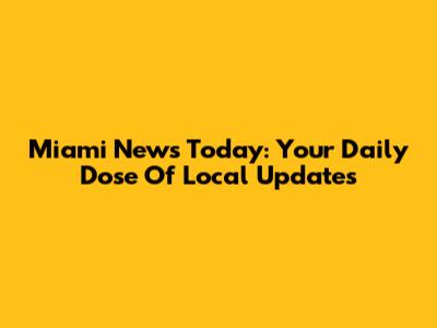 Miami News Today: Your Daily Dose Of Local Updates