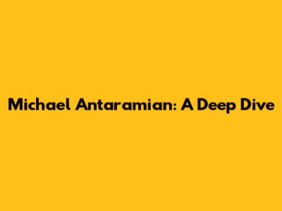 Michael Antaramian: A Deep Dive
