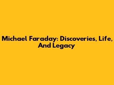 Michael Faraday: Discoveries, Life, And Legacy