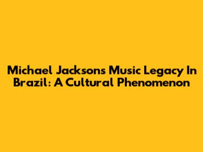 Michael Jackson's Music Legacy In Brazil: A Cultural Phenomenon