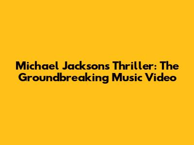 Michael Jackson's Thriller: The Groundbreaking Music Video