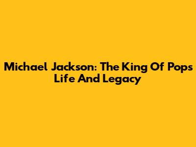 Michael Jackson: The King Of Pop's Life And Legacy