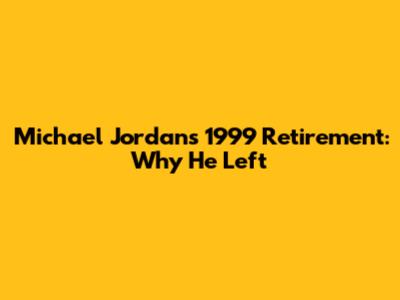 Michael Jordan's 1999 Retirement: Why He Left
