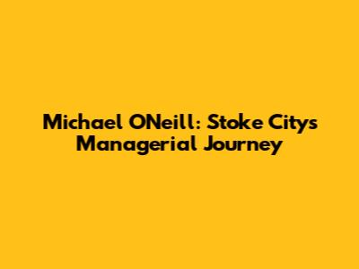 Michael O'Neill: Stoke City's Managerial Journey