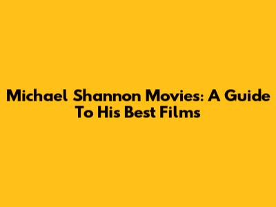 Michael Shannon Movies: A Guide To His Best Films