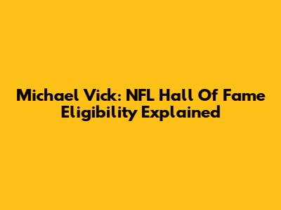 Michael Vick: NFL Hall Of Fame Eligibility Explained