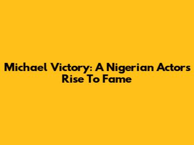 Michael Victory: A Nigerian Actor's Rise To Fame
