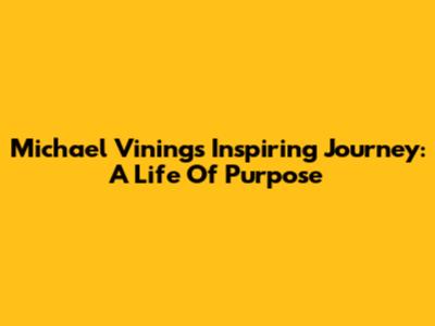Michael Vining's Inspiring Journey: A Life Of Purpose