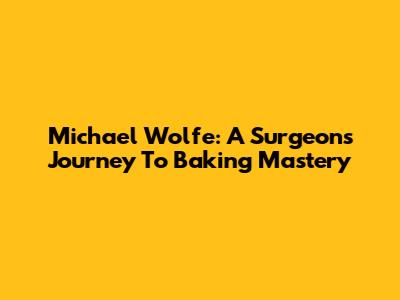 Michael Wolfe: A Surgeon's Journey To Baking Mastery