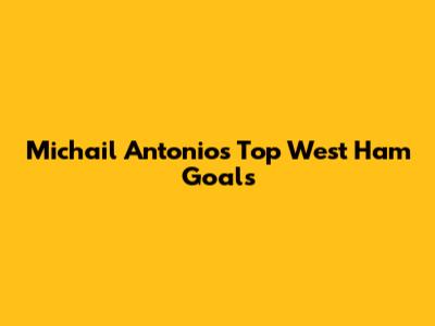 Michail Antonio's Top West Ham Goals