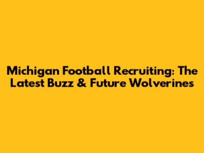 Michigan Football Recruiting: The Latest Buzz & Future Wolverines