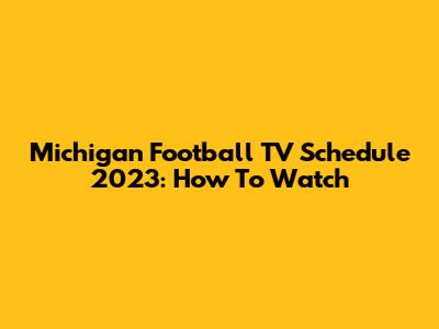 Michigan Football TV Schedule 2023: How To Watch