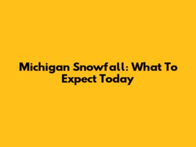 Michigan Snowfall: What To Expect Today