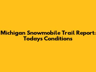 Michigan Snowmobile Trail Report: Today's Conditions