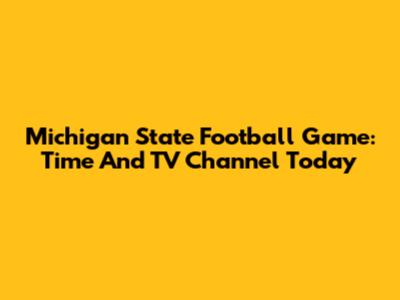 Michigan State Football Game: Time And TV Channel Today