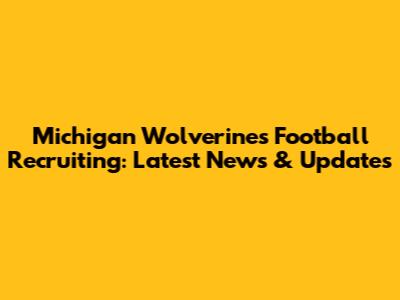 Michigan Wolverines Football Recruiting: Latest News & Updates