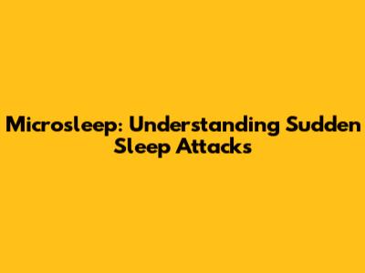 Microsleep: Understanding Sudden Sleep Attacks