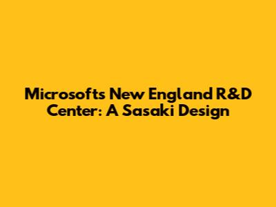 Microsoft's New England R&D Center: A Sasaki Design