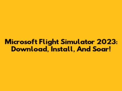 Microsoft Flight Simulator 2023: Download, Install, And Soar!