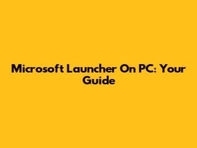 Microsoft Launcher On PC: Your Guide
