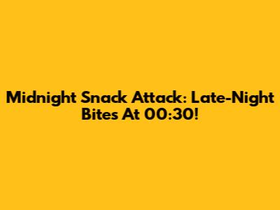 Midnight Snack Attack: Late-Night Bites At 00:30!