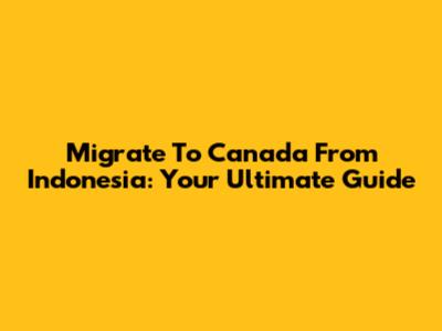 Migrate To Canada From Indonesia: Your Ultimate Guide