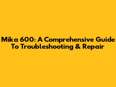 Mika 600: A Comprehensive Guide To Troubleshooting & Repair