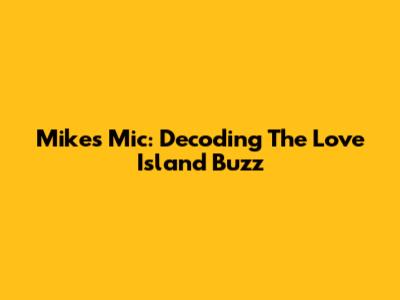 Mike's Mic: Decoding The Love Island Buzz