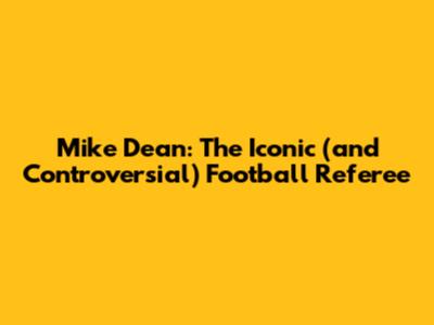 Mike Dean: The Iconic (and Controversial) Football Referee