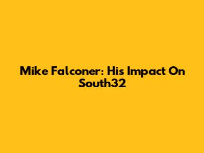 Mike Falconer: His Impact On South32