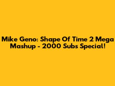 Mike Geno: Shape Of Time 2 Mega Mashup - 2000 Subs Special!