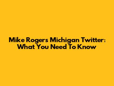 Mike Rogers Michigan Twitter: What You Need To Know
