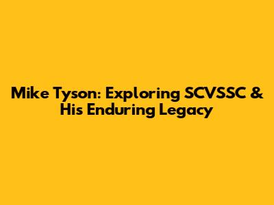Mike Tyson: Exploring SCVSSC & His Enduring Legacy