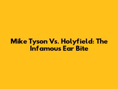 Mike Tyson Vs. Holyfield: The Infamous Ear Bite